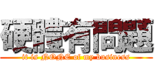 硬體有問題 (it is NONE of my business)