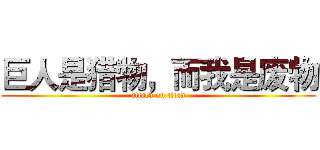 巨人是猎物，而我是废物 (attack on titan)