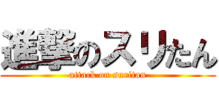 進撃のスリたん (attack on suritan)