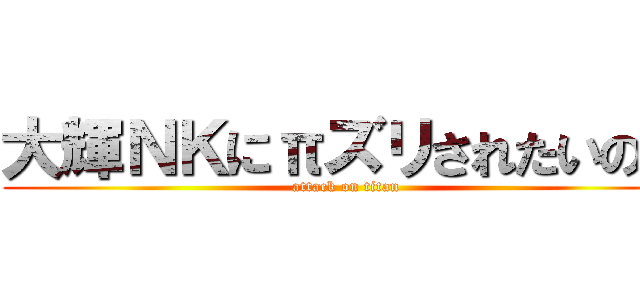大輝ＮＫにπズリされたいの？ (attack on titan)