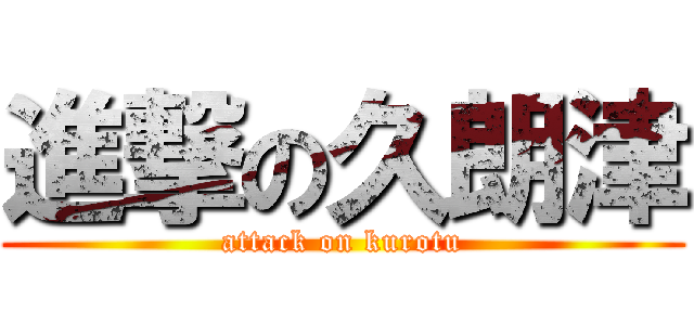 進撃の久朗津 (attack on kurotu)