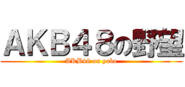 ＡＫＢ４８の野望 (AKB48 on yabo)