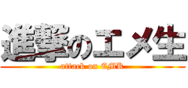 進撃のエメ生 (attack on EMK)