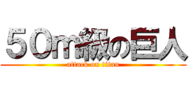 ５０ｍ級の巨人 (attack on titan)