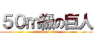 ５０ｍ級の巨人 (attack on titan)