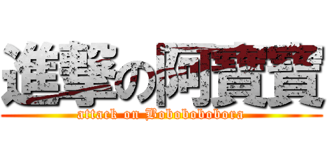 進撃の阿寶寶 (attack on Bobobobobora)