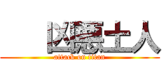    凶悪土人 (attack on titan)