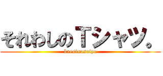 それわしのＴシャツ。 (kaesinasaiyo)