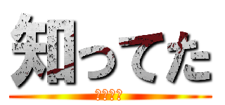 知ってた (しってた)