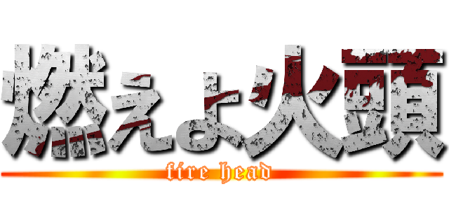燃えよ火頭 (fire head)