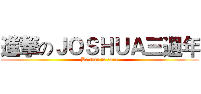 進撃のＪＯＳＨＵＡ三週年 (Be sure to come)