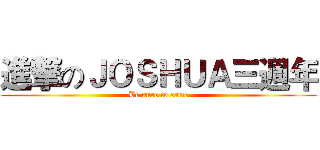 進撃のＪＯＳＨＵＡ三週年 (Be sure to come)