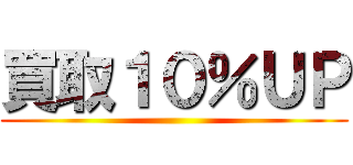 買取１０％ＵＰ ()