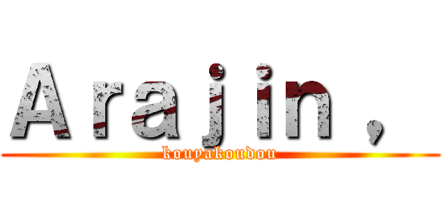 Ａｒａｊｉｎ ， (kouyakoudou)