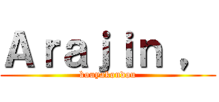 Ａｒａｊｉｎ ， (kouyakoudou)