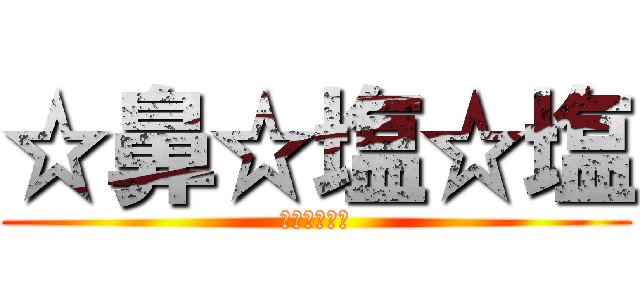 ☆鼻☆塩☆塩 (ベルトルトォ)