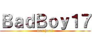 ＢａｄＢｏｙ１７ (was here!)