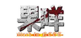 果咩 (attack in NCEE )