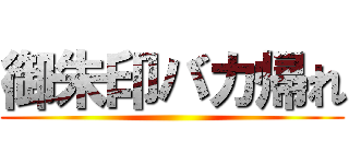 御朱印バカ帰れ ()