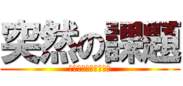 突然の課題 (テストってなんだっけ)