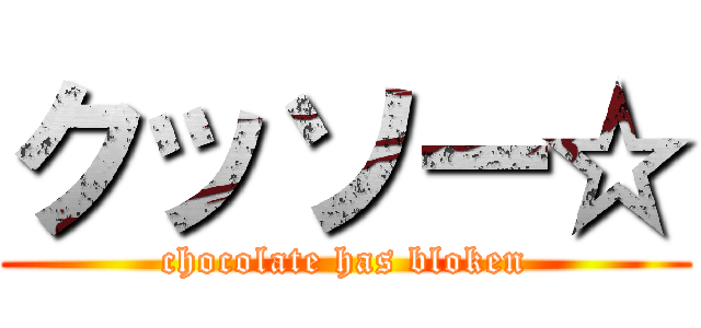 クッソー☆ (chocolate has bloken)