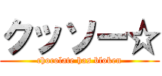 クッソー☆ (chocolate has bloken)