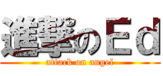 進撃のＥｄ (attack on angel)