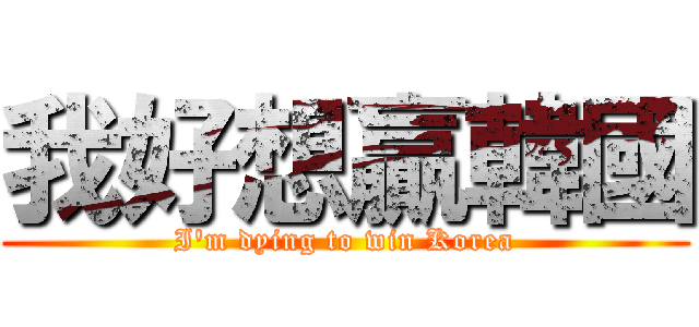 我好想贏韓國 (I\'m dying to win Korea)