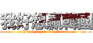 我好想贏韓國 (I\'m dying to win Korea)