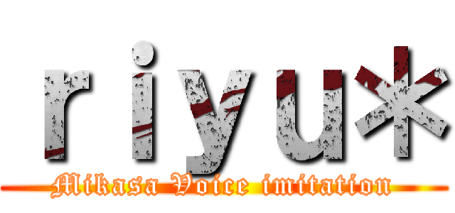ｒｉｙｕ＊ (Mikasa Voice imitation)