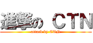 進撃の ＣＴＮ (attack by CTN)