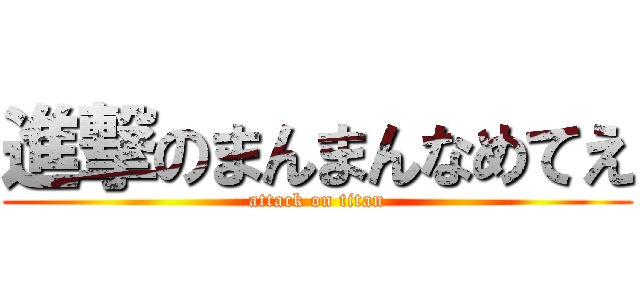 進撃のまんまんなめてえ (attack on titan)