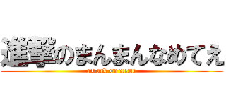 進撃のまんまんなめてえ (attack on titan)