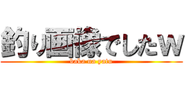 釣り画像でしたｗ (baka na yatu)