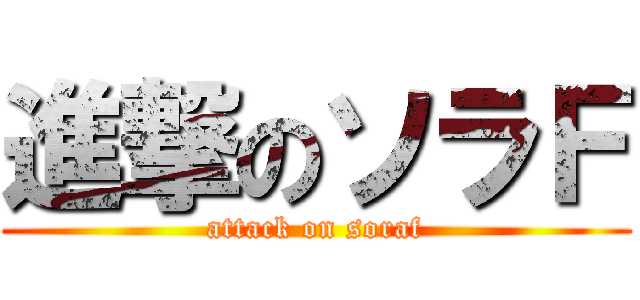 進撃のソラＦ (attack on soraf)