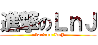 進撃のＬｎＪ (attack on LnJ)