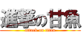 進撃の甘魚 (attack on titan)