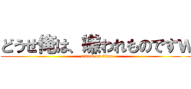 どうせ俺は、嫌われものですｗ (attack on titan)