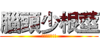 腦頭少根莖 (宿便超大條!!)