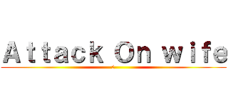 Ａｔｔａｃｋ Ｏｎ ｗｉｆｅ (😂)