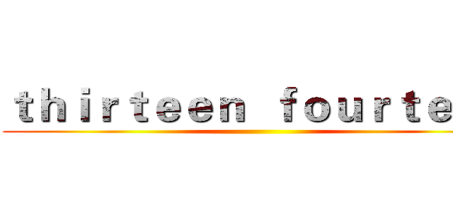 ｔｈｉｒｔｅｅｎ  ｆｏｕｒｔｅｅｎ ()