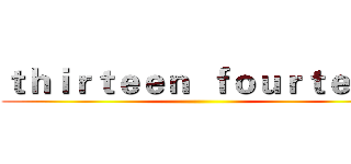 ｔｈｉｒｔｅｅｎ  ｆｏｕｒｔｅｅｎ ()