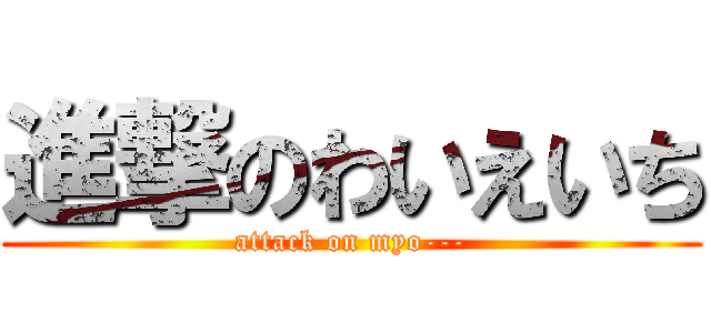 進撃のわいえいち (attack on myo---)