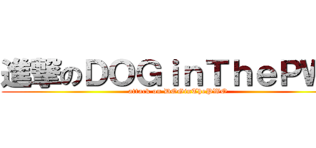 進撃のＤＯＧｉｎＴｈｅＰＷＯ (attack on DOGinThePWO)