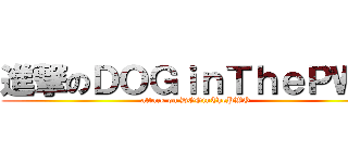 進撃のＤＯＧｉｎＴｈｅＰＷＯ (attack on DOGinThePWO)