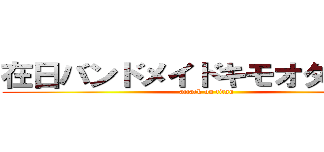 在日バンドメイドキモオタひでしね (attack on titan)