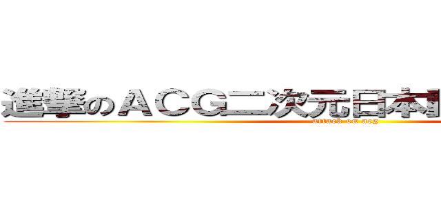 進撃のＡＣＧ二次元日本動漫迷交流版♫ (attack on acg)