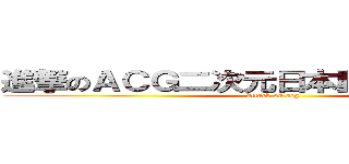 進撃のＡＣＧ二次元日本動漫迷交流版♫ (attack on acg)