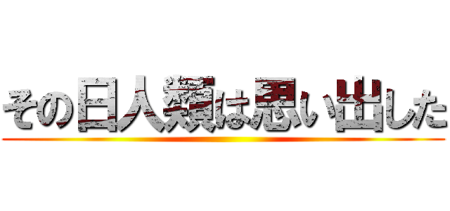 その日人類は思い出した ()