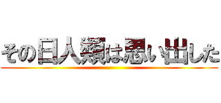 その日人類は思い出した ()